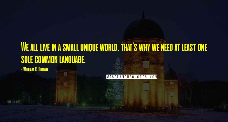 William C. Brown Quotes: We all live in a small unique world, that's why we need at least one sole common language.