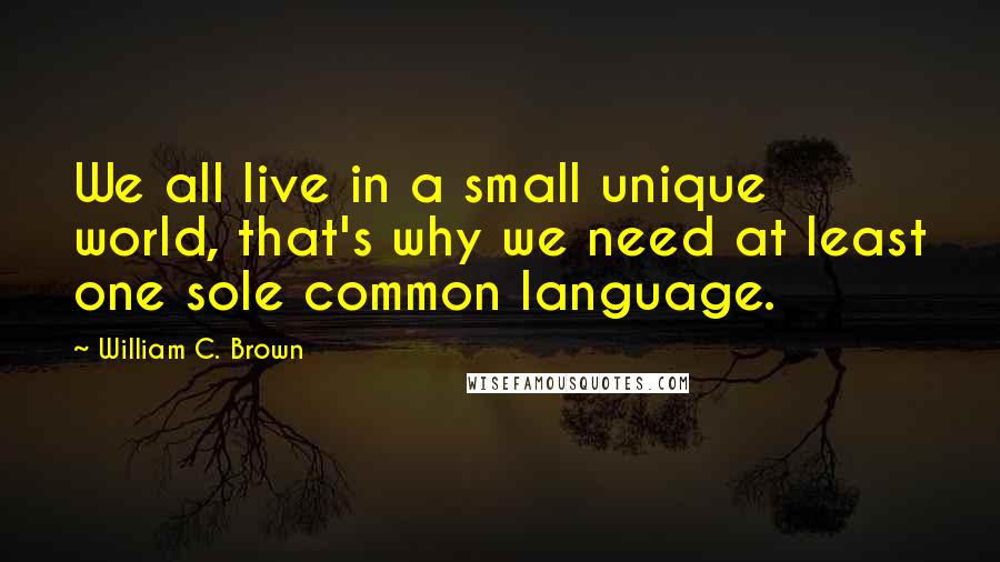 William C. Brown Quotes: We all live in a small unique world, that's why we need at least one sole common language.