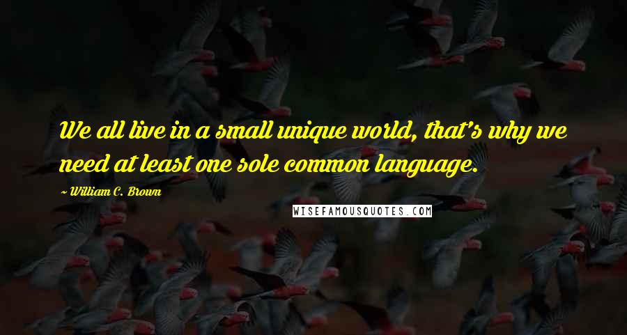 William C. Brown Quotes: We all live in a small unique world, that's why we need at least one sole common language.