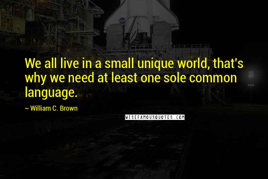 William C. Brown Quotes: We all live in a small unique world, that's why we need at least one sole common language.