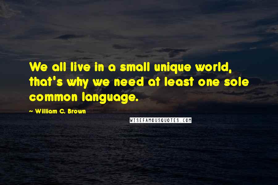 William C. Brown Quotes: We all live in a small unique world, that's why we need at least one sole common language.