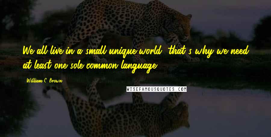 William C. Brown Quotes: We all live in a small unique world, that's why we need at least one sole common language.