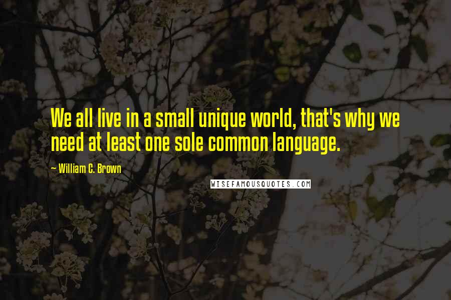 William C. Brown Quotes: We all live in a small unique world, that's why we need at least one sole common language.