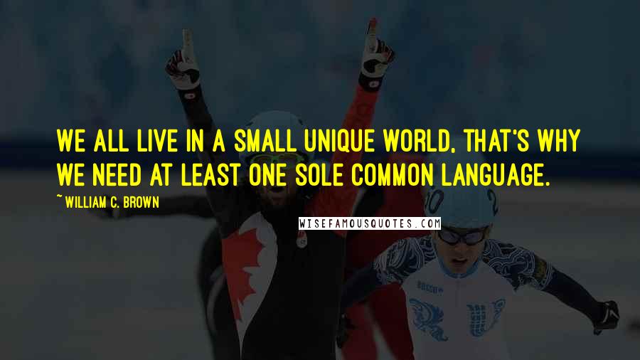 William C. Brown Quotes: We all live in a small unique world, that's why we need at least one sole common language.