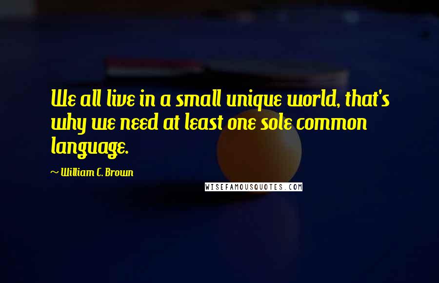 William C. Brown Quotes: We all live in a small unique world, that's why we need at least one sole common language.