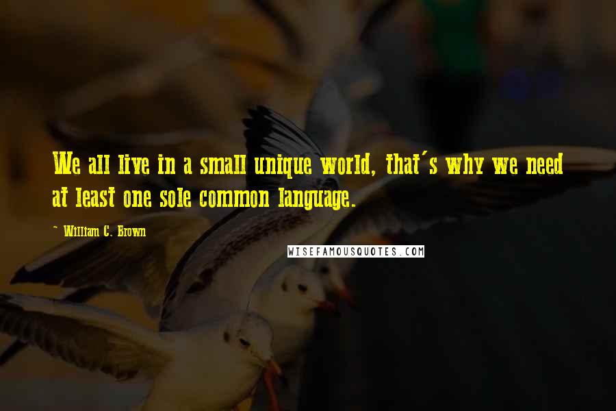 William C. Brown Quotes: We all live in a small unique world, that's why we need at least one sole common language.