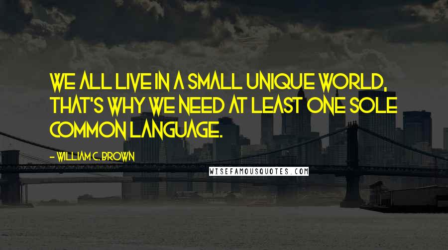 William C. Brown Quotes: We all live in a small unique world, that's why we need at least one sole common language.