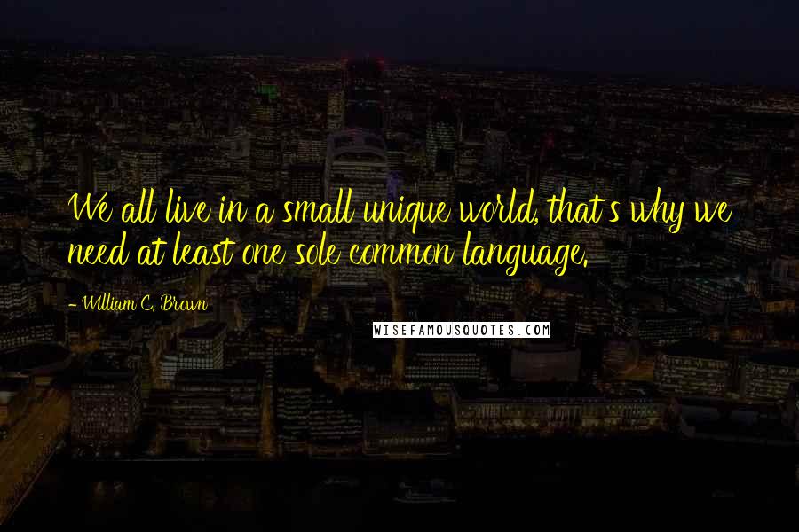 William C. Brown Quotes: We all live in a small unique world, that's why we need at least one sole common language.