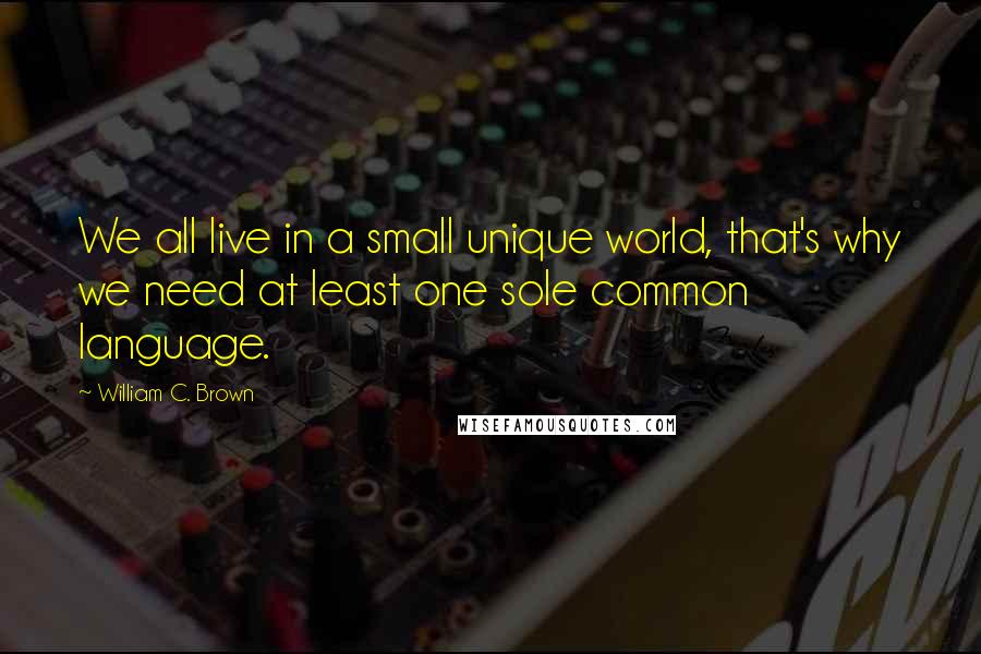 William C. Brown Quotes: We all live in a small unique world, that's why we need at least one sole common language.