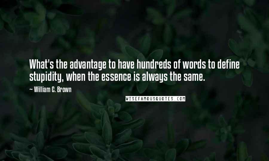 William C. Brown Quotes: What's the advantage to have hundreds of words to define stupidity, when the essence is always the same.