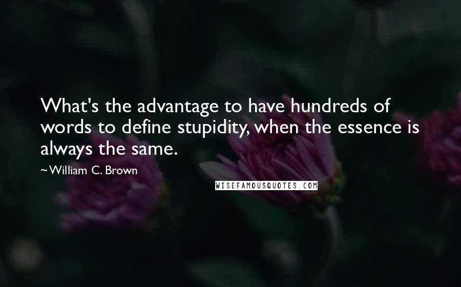 William C. Brown Quotes: What's the advantage to have hundreds of words to define stupidity, when the essence is always the same.