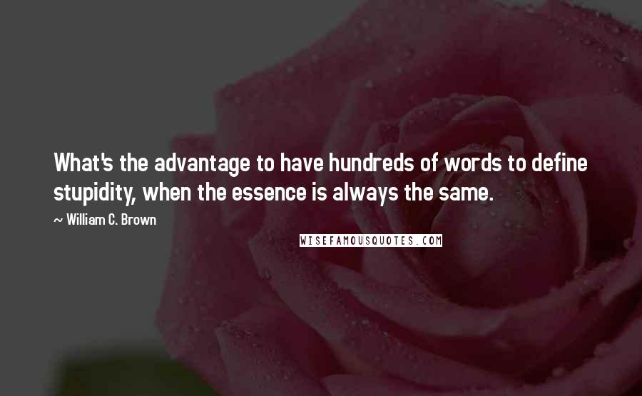 William C. Brown Quotes: What's the advantage to have hundreds of words to define stupidity, when the essence is always the same.