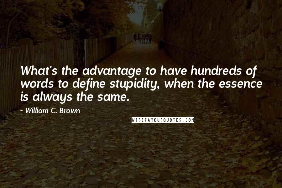 William C. Brown Quotes: What's the advantage to have hundreds of words to define stupidity, when the essence is always the same.