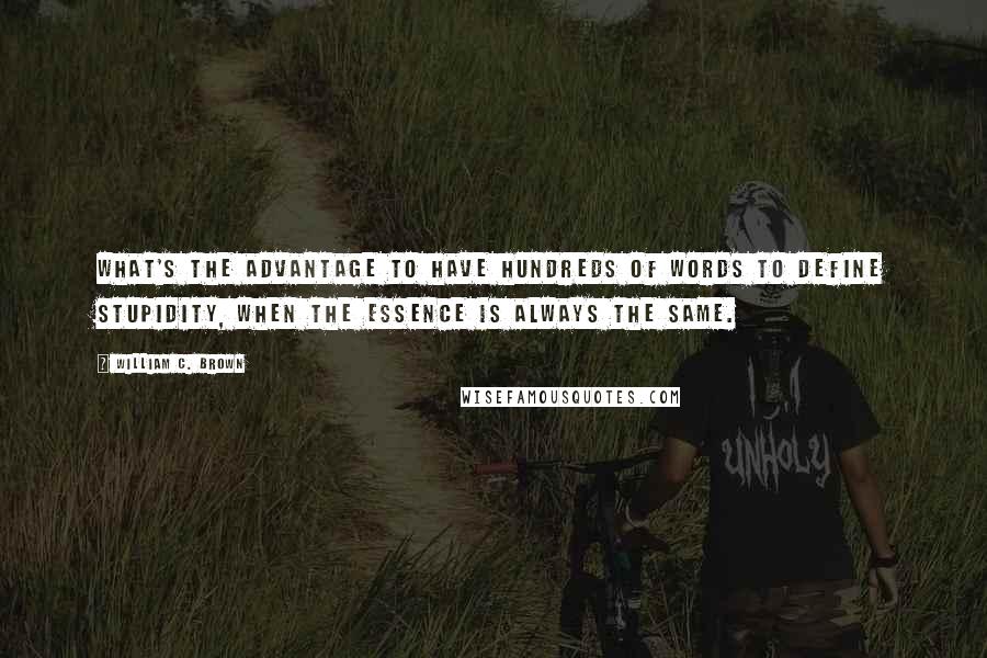 William C. Brown Quotes: What's the advantage to have hundreds of words to define stupidity, when the essence is always the same.