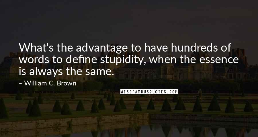 William C. Brown Quotes: What's the advantage to have hundreds of words to define stupidity, when the essence is always the same.