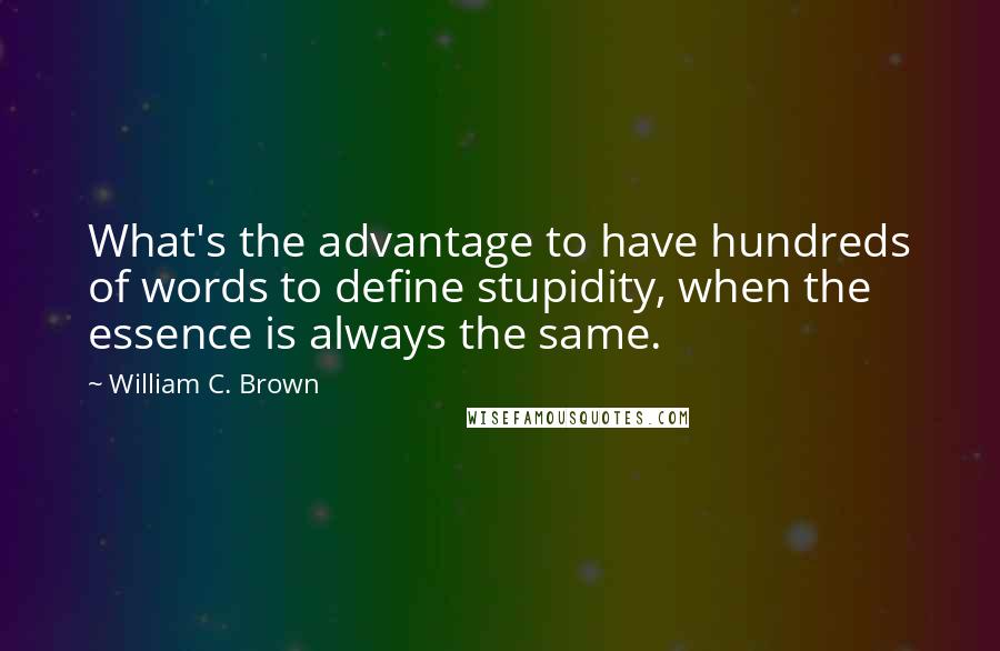 William C. Brown Quotes: What's the advantage to have hundreds of words to define stupidity, when the essence is always the same.