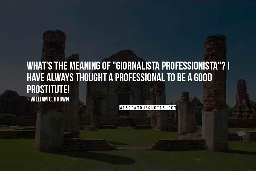 William C. Brown Quotes: What's the meaning of "giornalista professionista"? I have always thought a professional to be a good prostitute!