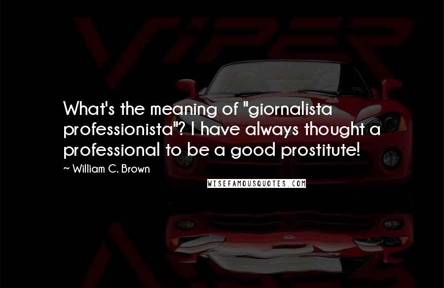 William C. Brown Quotes: What's the meaning of "giornalista professionista"? I have always thought a professional to be a good prostitute!