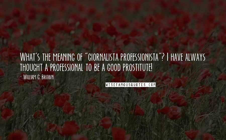 William C. Brown Quotes: What's the meaning of "giornalista professionista"? I have always thought a professional to be a good prostitute!