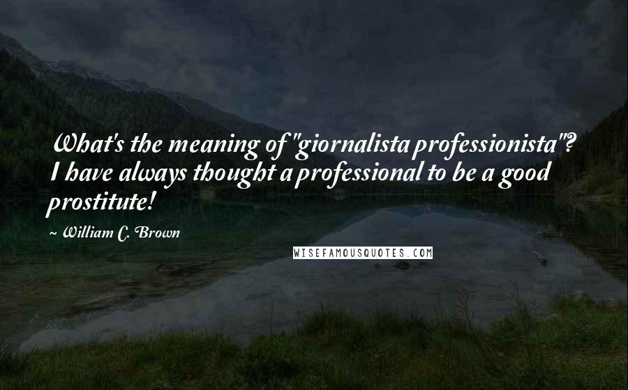 William C. Brown Quotes: What's the meaning of "giornalista professionista"? I have always thought a professional to be a good prostitute!