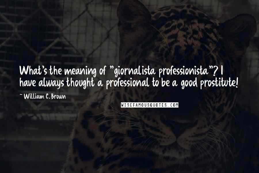 William C. Brown Quotes: What's the meaning of "giornalista professionista"? I have always thought a professional to be a good prostitute!