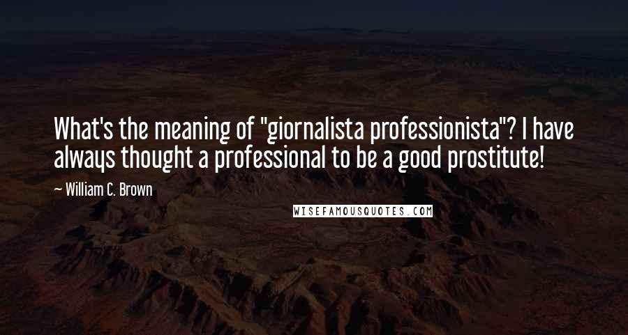 William C. Brown Quotes: What's the meaning of "giornalista professionista"? I have always thought a professional to be a good prostitute!