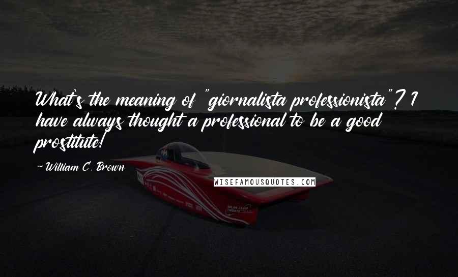 William C. Brown Quotes: What's the meaning of "giornalista professionista"? I have always thought a professional to be a good prostitute!