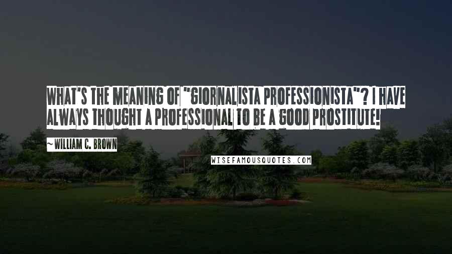 William C. Brown Quotes: What's the meaning of "giornalista professionista"? I have always thought a professional to be a good prostitute!
