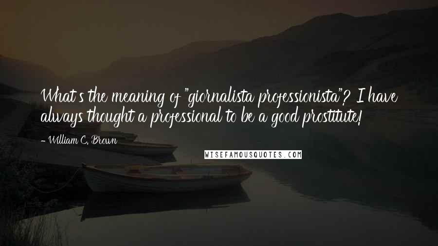 William C. Brown Quotes: What's the meaning of "giornalista professionista"? I have always thought a professional to be a good prostitute!