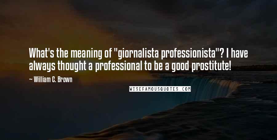 William C. Brown Quotes: What's the meaning of "giornalista professionista"? I have always thought a professional to be a good prostitute!