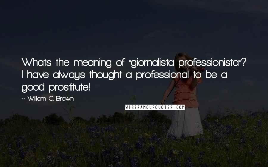 William C. Brown Quotes: What's the meaning of "giornalista professionista"? I have always thought a professional to be a good prostitute!