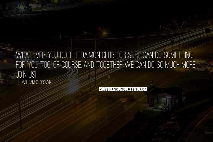 William C. Brown Quotes: Whatever you do the Daimon Club for sure can do something for you too, of course, and together we can do so much more! Join us!