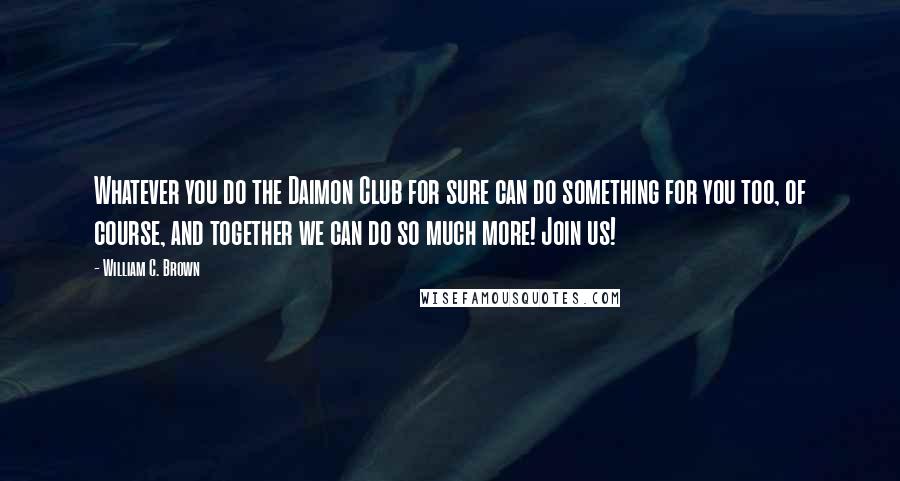 William C. Brown Quotes: Whatever you do the Daimon Club for sure can do something for you too, of course, and together we can do so much more! Join us!