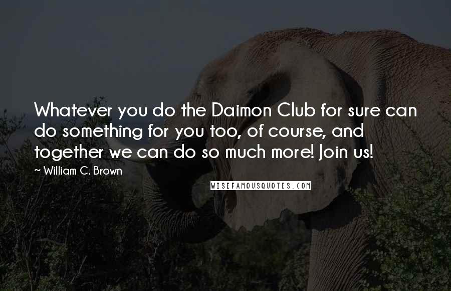 William C. Brown Quotes: Whatever you do the Daimon Club for sure can do something for you too, of course, and together we can do so much more! Join us!