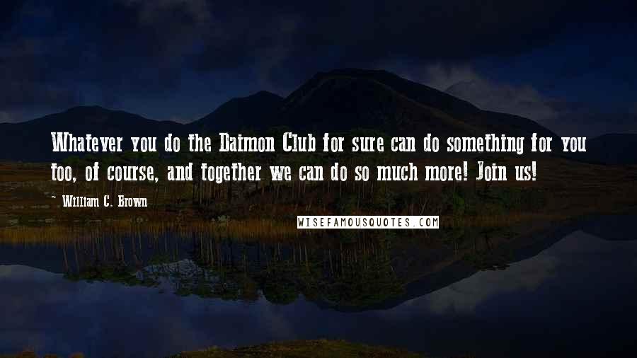 William C. Brown Quotes: Whatever you do the Daimon Club for sure can do something for you too, of course, and together we can do so much more! Join us!