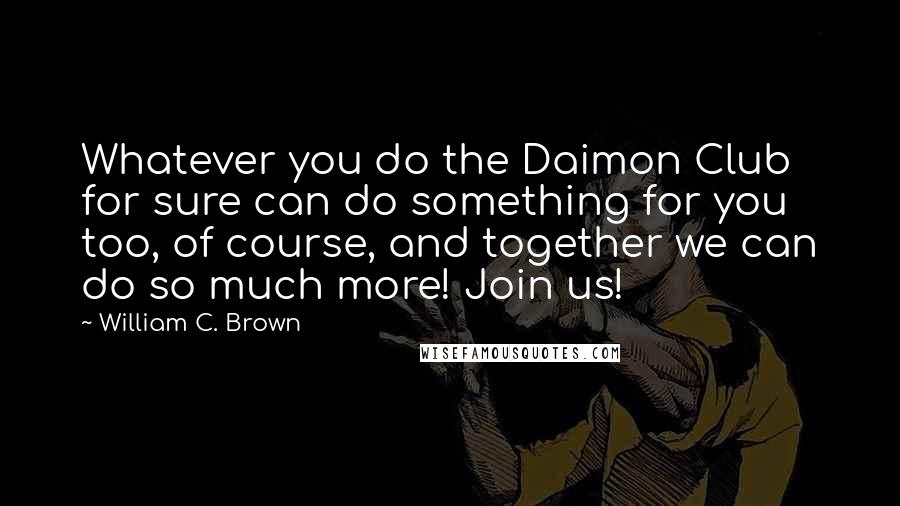 William C. Brown Quotes: Whatever you do the Daimon Club for sure can do something for you too, of course, and together we can do so much more! Join us!