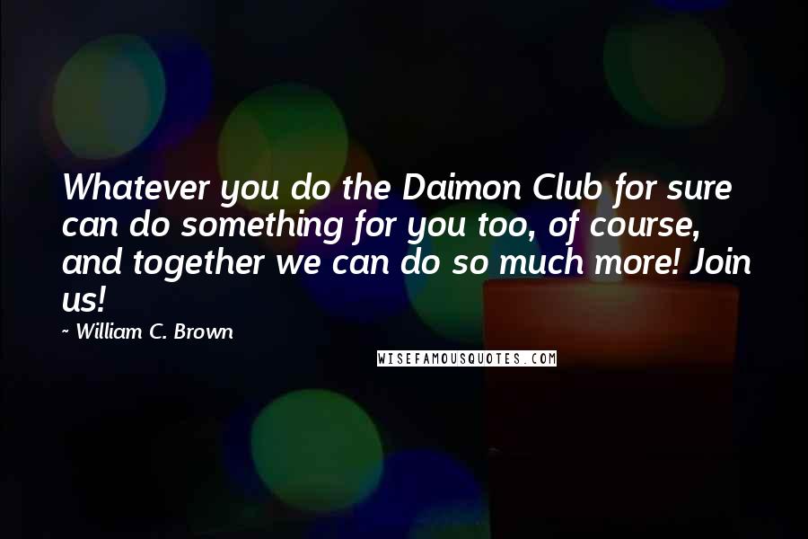 William C. Brown Quotes: Whatever you do the Daimon Club for sure can do something for you too, of course, and together we can do so much more! Join us!