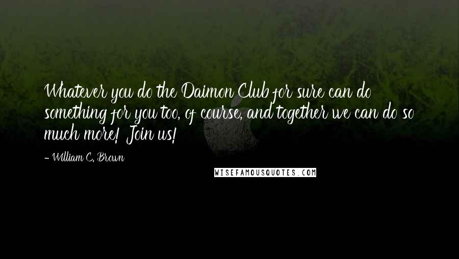 William C. Brown Quotes: Whatever you do the Daimon Club for sure can do something for you too, of course, and together we can do so much more! Join us!