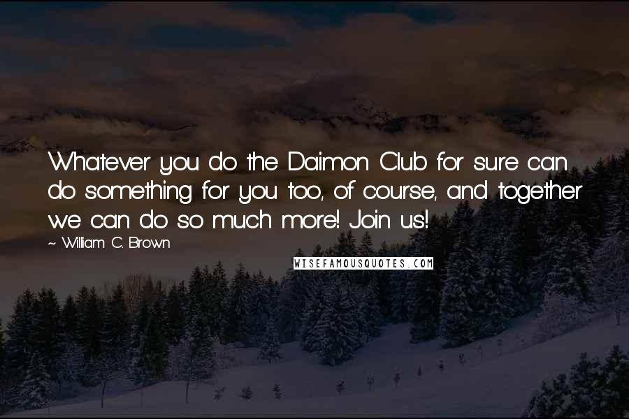 William C. Brown Quotes: Whatever you do the Daimon Club for sure can do something for you too, of course, and together we can do so much more! Join us!