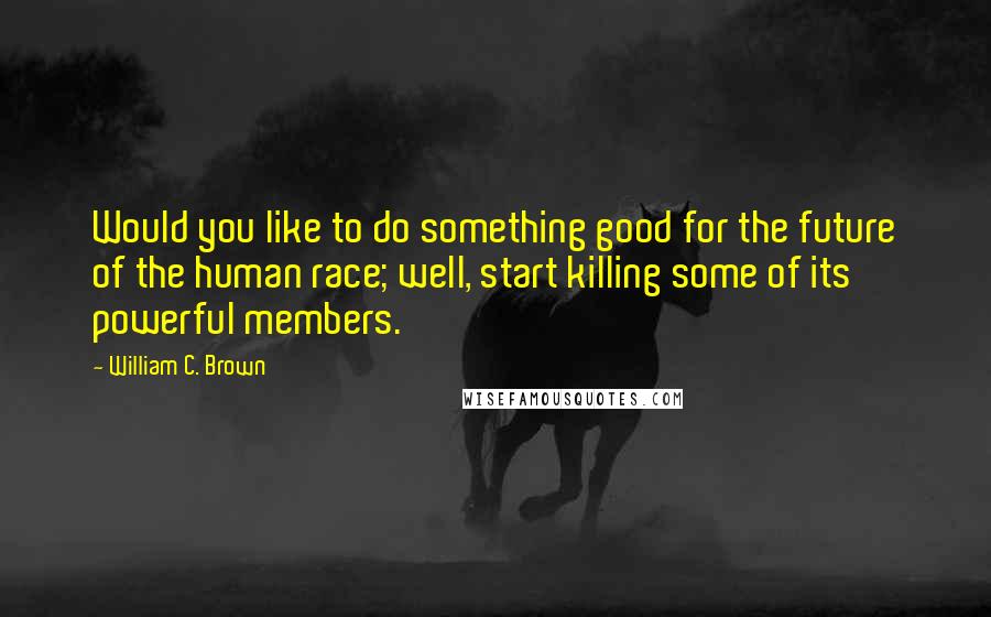 William C. Brown Quotes: Would you like to do something good for the future of the human race; well, start killing some of its powerful members.