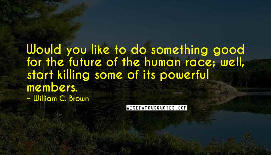 William C. Brown Quotes: Would you like to do something good for the future of the human race; well, start killing some of its powerful members.