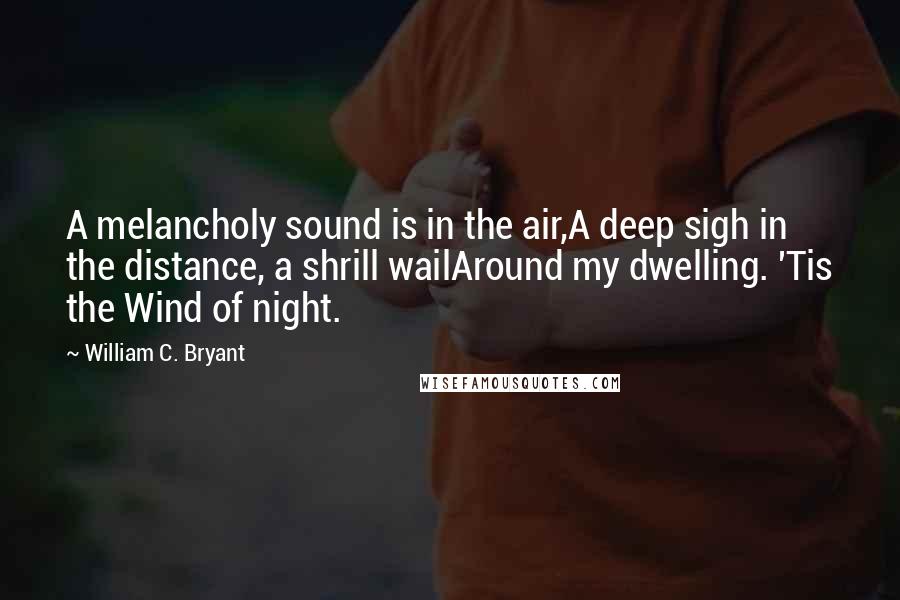 William C. Bryant Quotes: A melancholy sound is in the air,A deep sigh in the distance, a shrill wailAround my dwelling. 'Tis the Wind of night.