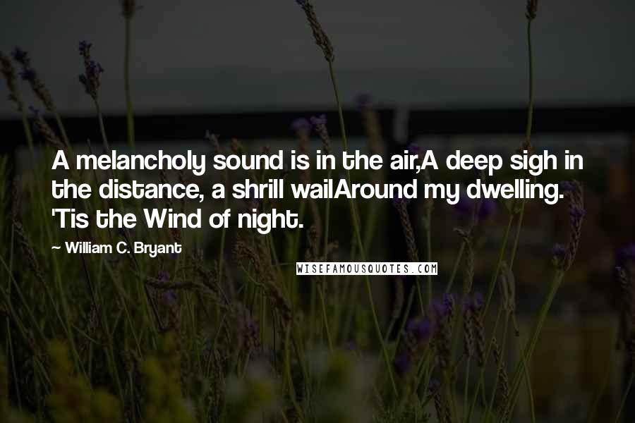 William C. Bryant Quotes: A melancholy sound is in the air,A deep sigh in the distance, a shrill wailAround my dwelling. 'Tis the Wind of night.