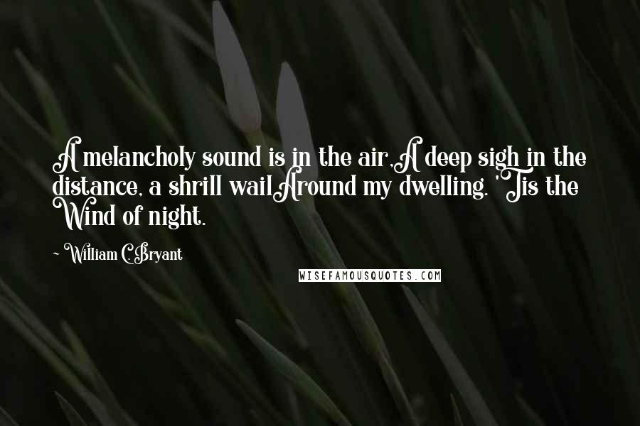 William C. Bryant Quotes: A melancholy sound is in the air,A deep sigh in the distance, a shrill wailAround my dwelling. 'Tis the Wind of night.