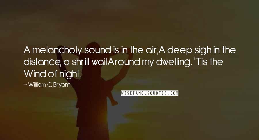 William C. Bryant Quotes: A melancholy sound is in the air,A deep sigh in the distance, a shrill wailAround my dwelling. 'Tis the Wind of night.