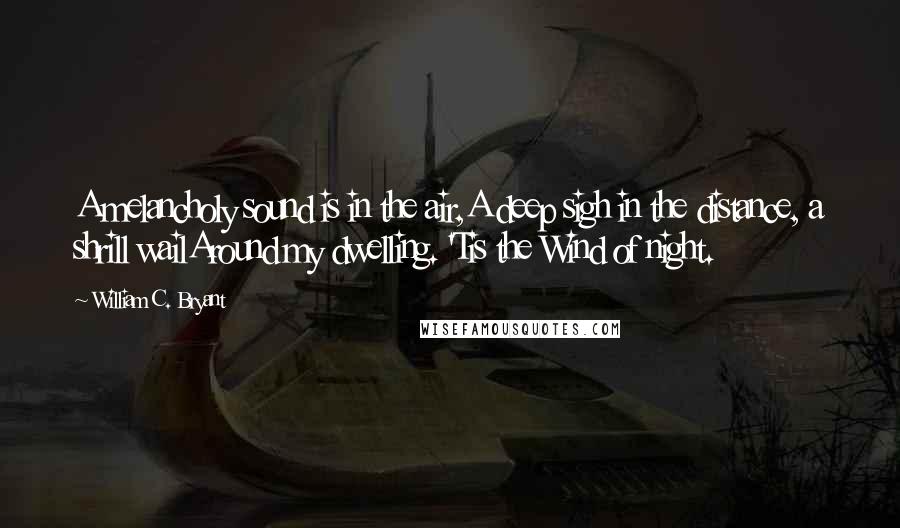 William C. Bryant Quotes: A melancholy sound is in the air,A deep sigh in the distance, a shrill wailAround my dwelling. 'Tis the Wind of night.