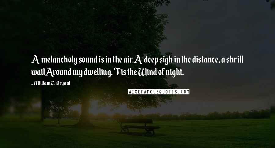 William C. Bryant Quotes: A melancholy sound is in the air,A deep sigh in the distance, a shrill wailAround my dwelling. 'Tis the Wind of night.