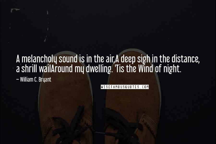 William C. Bryant Quotes: A melancholy sound is in the air,A deep sigh in the distance, a shrill wailAround my dwelling. 'Tis the Wind of night.