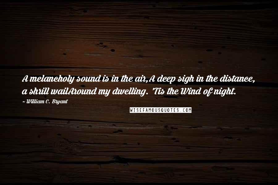 William C. Bryant Quotes: A melancholy sound is in the air,A deep sigh in the distance, a shrill wailAround my dwelling. 'Tis the Wind of night.