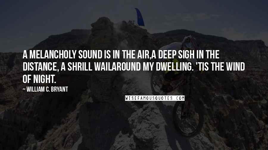 William C. Bryant Quotes: A melancholy sound is in the air,A deep sigh in the distance, a shrill wailAround my dwelling. 'Tis the Wind of night.